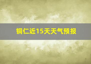 铜仁近15天天气预报