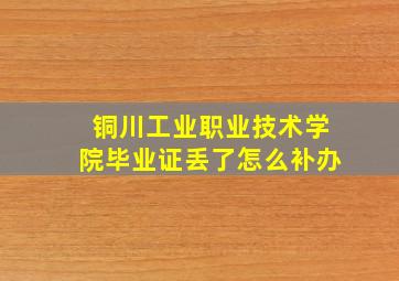 铜川工业职业技术学院毕业证丢了怎么补办