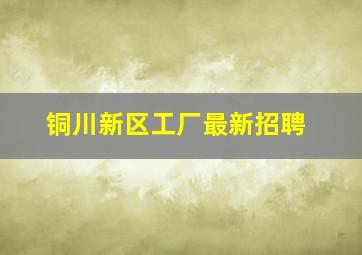 铜川新区工厂最新招聘