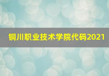 铜川职业技术学院代码2021