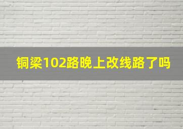 铜梁102路晚上改线路了吗