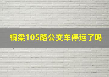 铜梁105路公交车停运了吗