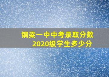 铜梁一中中考录取分数2020级学生多少分