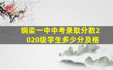 铜梁一中中考录取分数2020级学生多少分及格