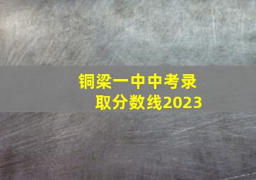 铜梁一中中考录取分数线2023