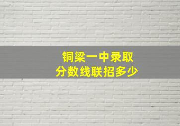 铜梁一中录取分数线联招多少