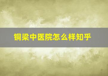 铜梁中医院怎么样知乎