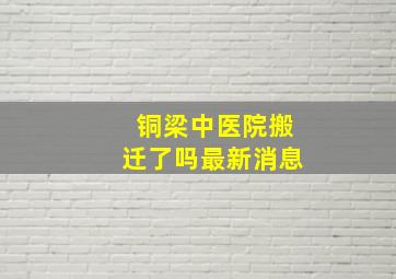 铜梁中医院搬迁了吗最新消息