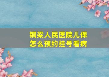 铜梁人民医院儿保怎么预约挂号看病