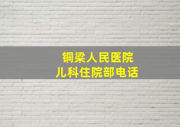 铜梁人民医院儿科住院部电话