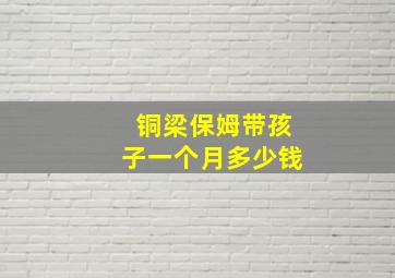 铜梁保姆带孩子一个月多少钱