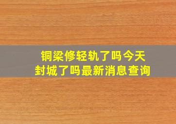 铜梁修轻轨了吗今天封城了吗最新消息查询