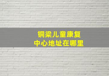 铜梁儿童康复中心地址在哪里