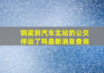 铜梁到汽车北站的公交停运了吗最新消息查询