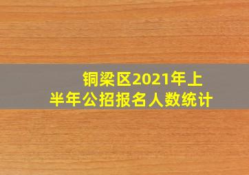 铜梁区2021年上半年公招报名人数统计