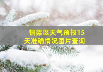 铜梁区天气预报15天准确情况图片查询