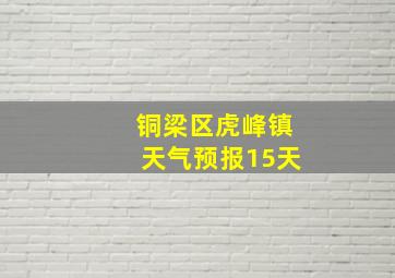 铜梁区虎峰镇天气预报15天