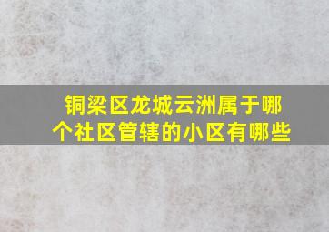 铜梁区龙城云洲属于哪个社区管辖的小区有哪些