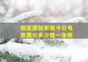 铜梁国际影城今日电影票价多少钱一张啊