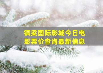 铜梁国际影城今日电影票价查询最新信息