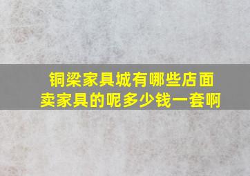 铜梁家具城有哪些店面卖家具的呢多少钱一套啊