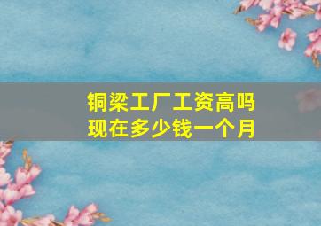 铜梁工厂工资高吗现在多少钱一个月