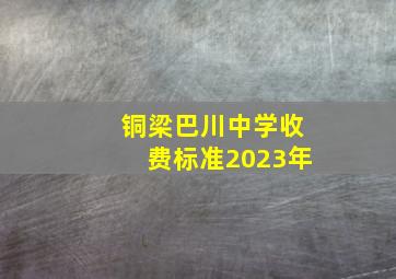 铜梁巴川中学收费标准2023年