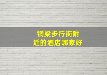 铜梁步行街附近的酒店哪家好