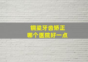 铜梁牙齿矫正哪个医院好一点