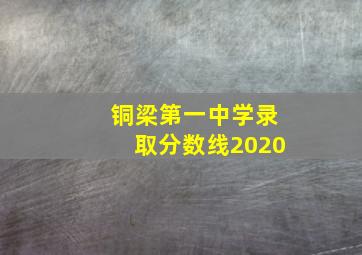 铜梁第一中学录取分数线2020