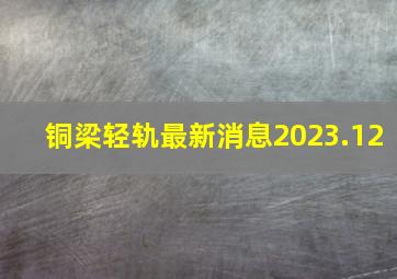 铜梁轻轨最新消息2023.12