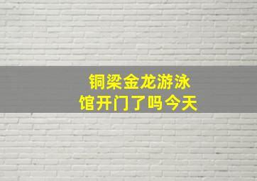 铜梁金龙游泳馆开门了吗今天