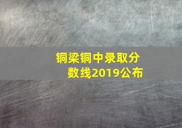 铜梁铜中录取分数线2019公布