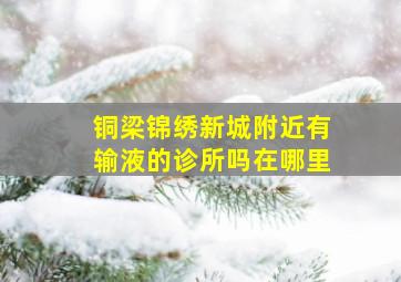 铜梁锦绣新城附近有输液的诊所吗在哪里