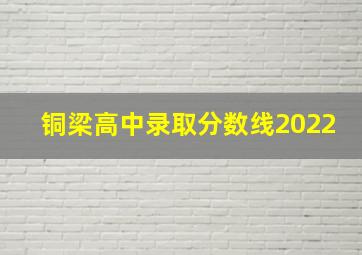 铜梁高中录取分数线2022