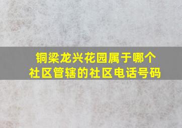 铜梁龙兴花园属于哪个社区管辖的社区电话号码