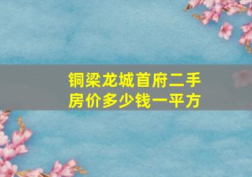 铜梁龙城首府二手房价多少钱一平方