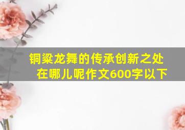 铜粱龙舞的传承创新之处在哪儿呢作文600字以下