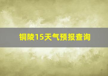 铜陵15天气预报查询