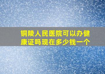 铜陵人民医院可以办健康证吗现在多少钱一个