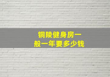 铜陵健身房一般一年要多少钱