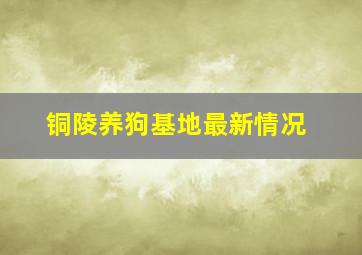 铜陵养狗基地最新情况