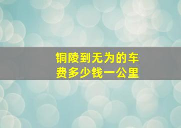 铜陵到无为的车费多少钱一公里