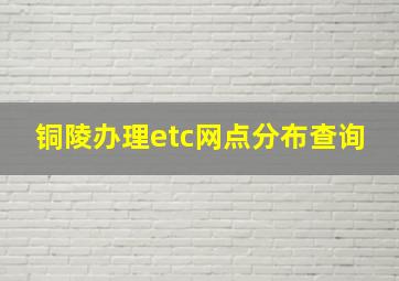 铜陵办理etc网点分布查询