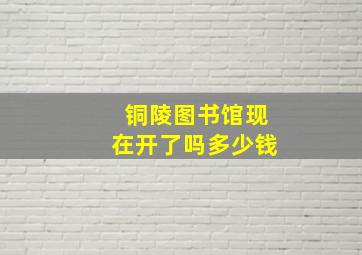 铜陵图书馆现在开了吗多少钱