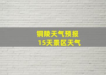 铜陵天气预报15天景区天气