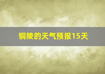 铜陵的天气预报15天