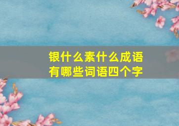 银什么素什么成语有哪些词语四个字