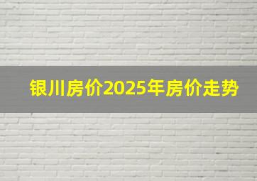 银川房价2025年房价走势