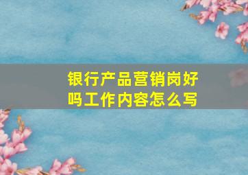 银行产品营销岗好吗工作内容怎么写